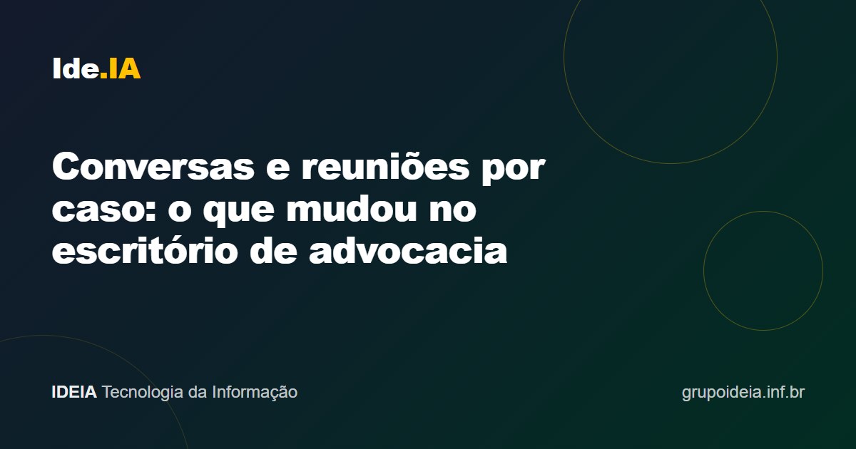Conversas e reuniões por caso: o que mudou no escritório de advocacia